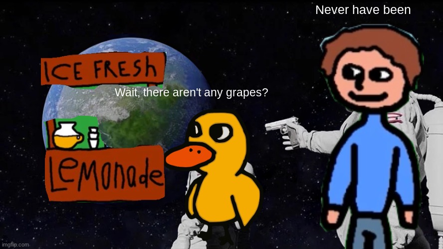Always Has Been Meme |  Never have been; Wait, there aren't any grapes? | image tagged in memes,always has been,funny,the duck walked up to the lemonade stand,and he said to the man,running the stand | made w/ Imgflip meme maker