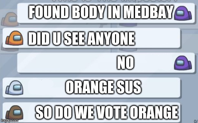 among us meetings | FOUND BODY IN MEDBAY; DID U SEE ANYONE; NO; ORANGE SUS; SO DO WE VOTE ORANGE | image tagged in among us meetings | made w/ Imgflip meme maker