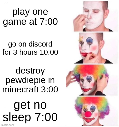 Clown Applying Makeup | play one game at 7:00; go on discord for 3 hours 10:00; destroy pewdiepie in minecraft 3:00; get no sleep 7:00 | image tagged in memes,clown applying makeup | made w/ Imgflip meme maker
