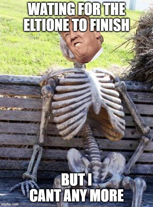 trump | WATING FOR THE ELTIONE TO FINISH; BUT I CANT ANY MORE | image tagged in memes,waiting skeleton | made w/ Imgflip meme maker