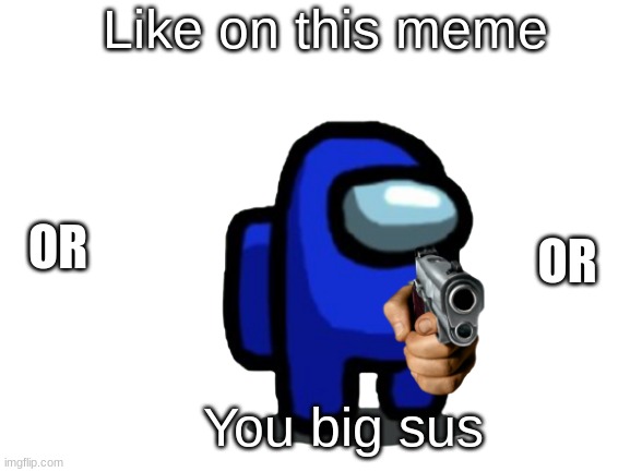 NOW | Like on this meme; OR; OR; You big sus | image tagged in sus | made w/ Imgflip meme maker