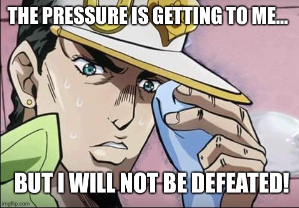 Jojo Intensifies | THE PRESSURE IS GETTING TO ME... BUT I WILL NOT BE DEFEATED! | image tagged in jojo intensifies | made w/ Imgflip meme maker