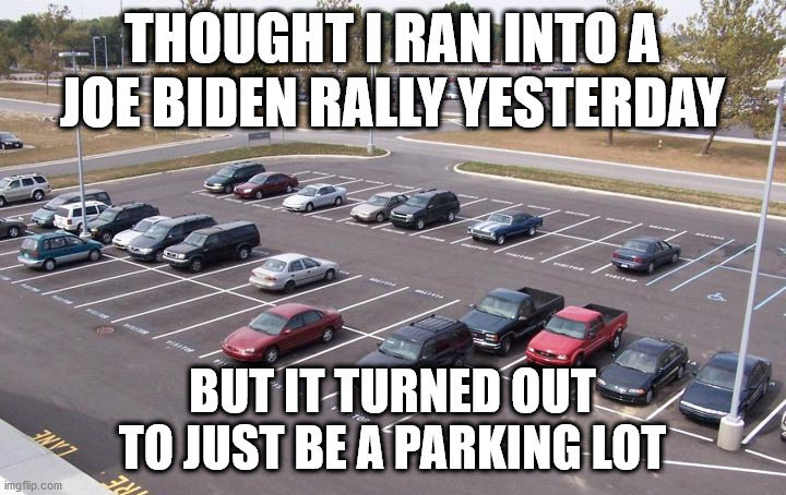 Joe Biden rally or just a parking lot | THOUGHT I RAN INTO A JOE BIDEN RALLY YESTERDAY; BUT IT TURNED OUT TO JUST BE A PARKING LOT | image tagged in joe biden,rally,biden rally,parking lot | made w/ Imgflip meme maker