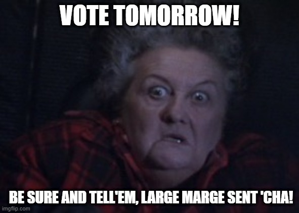 Large Marge sent'cha to the polls | VOTE TOMORROW! BE SURE AND TELL'EM, LARGE MARGE SENT 'CHA! | image tagged in large marge,vote | made w/ Imgflip meme maker