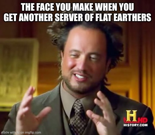 Ancient Aliens Meme | THE FACE YOU MAKE WHEN YOU GET ANOTHER SERVER OF FLAT EARTHERS | image tagged in memes,ancient aliens | made w/ Imgflip meme maker