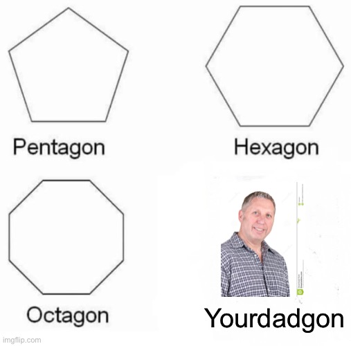 Pentagon Hexagon Octagon Meme | Yourdadgon | image tagged in memes,pentagon hexagon octagon | made w/ Imgflip meme maker