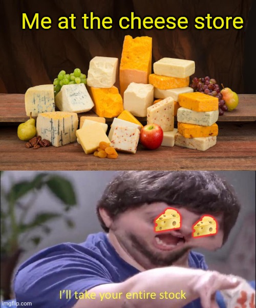 Morrrrr cheese | Me at the cheese store; 🧀; 🧀 | image tagged in i'll take your entire stock,cheese,meanwhile,wisconsin | made w/ Imgflip meme maker
