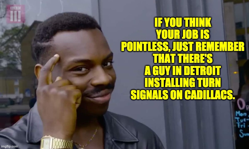 Pointless job | IF YOU THINK YOUR JOB IS POINTLESS, JUST REMEMBER THAT THERE'S A GUY IN DETROIT INSTALLING TURN SIGNALS ON CADILLACS. | image tagged in eddie murphy thinking | made w/ Imgflip meme maker