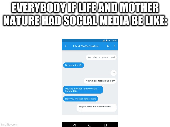 life texts | EVERYBODY IF LIFE AND MOTHER NATURE HAD SOCIAL MEDIA BE LIKE: | image tagged in blank white template | made w/ Imgflip meme maker