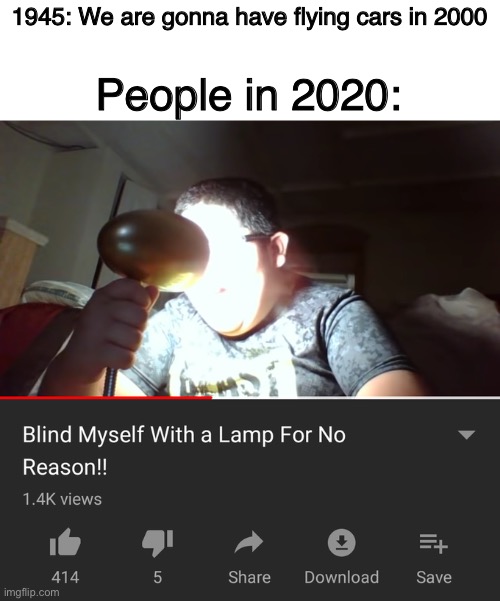 1945: We are gonna have flying cars in 2000; People in 2020: | image tagged in i blind myself eith a lamp for no reason | made w/ Imgflip meme maker