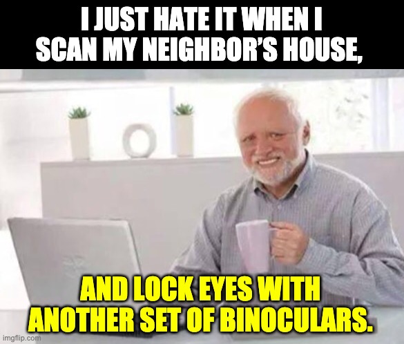 Neighborhood watch | I JUST HATE IT WHEN I SCAN MY NEIGHBOR’S HOUSE, AND LOCK EYES WITH ANOTHER SET OF BINOCULARS. | image tagged in harold | made w/ Imgflip meme maker