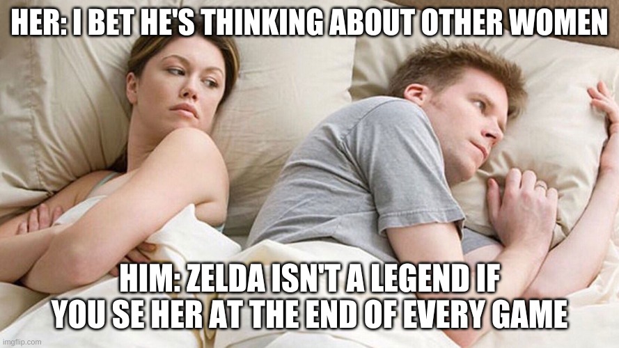 i bet he's thinking about other women | HER: I BET HE'S THINKING ABOUT OTHER WOMEN; HIM: ZELDA ISN'T A LEGEND IF YOU SE HER AT THE END OF EVERY GAME | image tagged in i bet he's thinking about other women | made w/ Imgflip meme maker