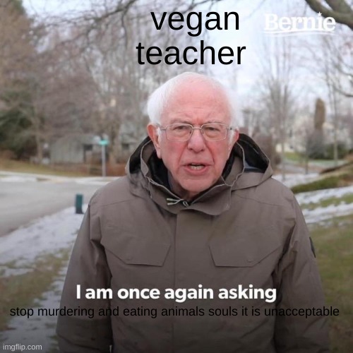 that vegan teacher | vegan teacher; stop murdering and eating animals souls it is unacceptable | image tagged in memes,bernie i am once again asking for your support | made w/ Imgflip meme maker