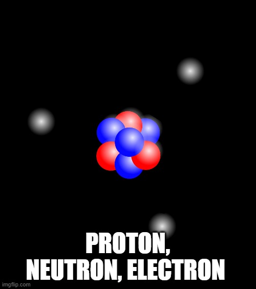 Atoms atom electrons protons neutron  | PROTON, NEUTRON, ELECTRON | image tagged in atoms atom electrons protons neutron | made w/ Imgflip meme maker