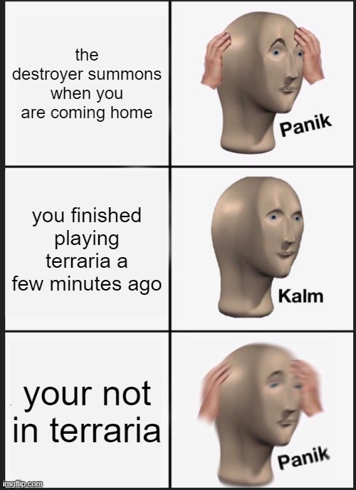 Panik Kalm Panik | the destroyer summons when you are coming home; you finished playing terraria a few minutes ago; your not in terraria | image tagged in panik kalm panik,terraria | made w/ Imgflip meme maker