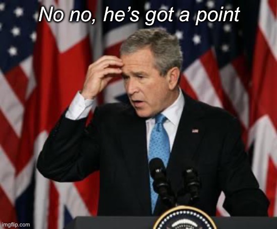 George W. Bush no no he’s got a point | image tagged in george w bush no no he s got a point,no no he's got a point,no no hes got a point | made w/ Imgflip meme maker