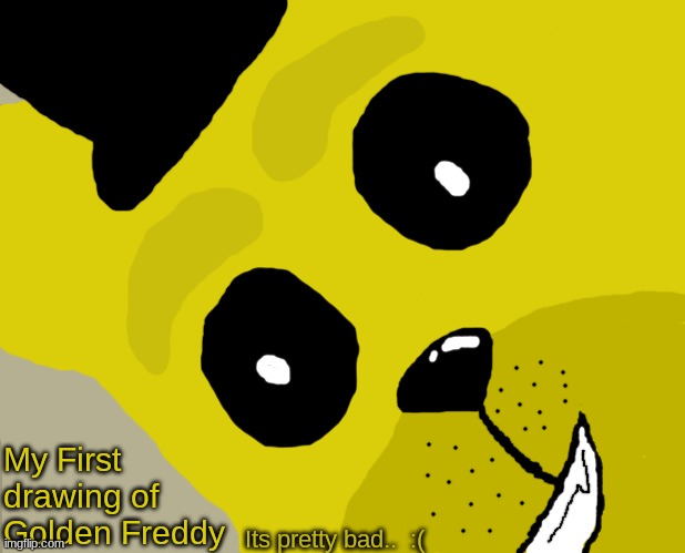 Unsettled Tom Meme | My First drawing of Golden Freddy; Its pretty bad..  :( | image tagged in memes,unsettled tom | made w/ Imgflip meme maker