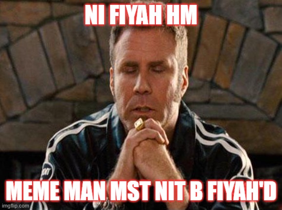 Ricky Bobby Praying | NI FIYAH HM MEME MAN MST NIT B FIYAH'D | image tagged in ricky bobby praying | made w/ Imgflip meme maker