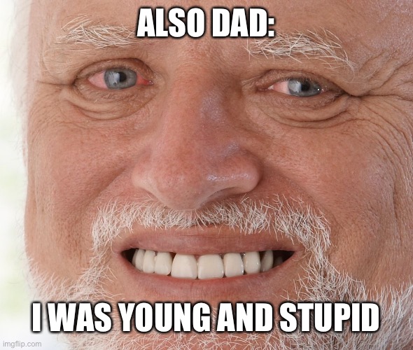 Hide the Pain Harold | ALSO DAD: I WAS YOUNG AND STUPID | image tagged in hide the pain harold | made w/ Imgflip meme maker