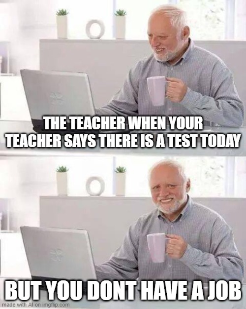 oof | THE TEACHER WHEN YOUR TEACHER SAYS THERE IS A TEST TODAY; BUT YOU DONT HAVE A JOB | image tagged in memes,hide the pain harold | made w/ Imgflip meme maker