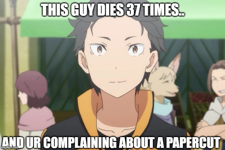 Oof | THIS GUY DIES 37 TIMES.. AND UR COMPLAINING ABOUT A PAPERCUT | image tagged in subaru,re-zero | made w/ Imgflip meme maker