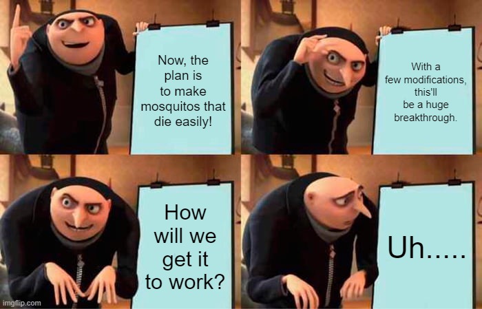 Gru's Plan | Now, the plan is to make mosquitos that die easily! With a few modifications, this'll be a huge breakthrough. How will we get it to work? Uh..... | image tagged in memes,gru's plan | made w/ Imgflip meme maker