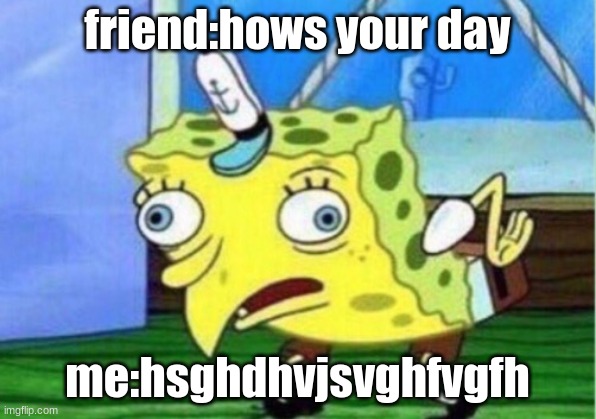 hi | friend:hows your day; me:hsghdhvjsvghfvgfh | image tagged in memes,mocking spongebob | made w/ Imgflip meme maker