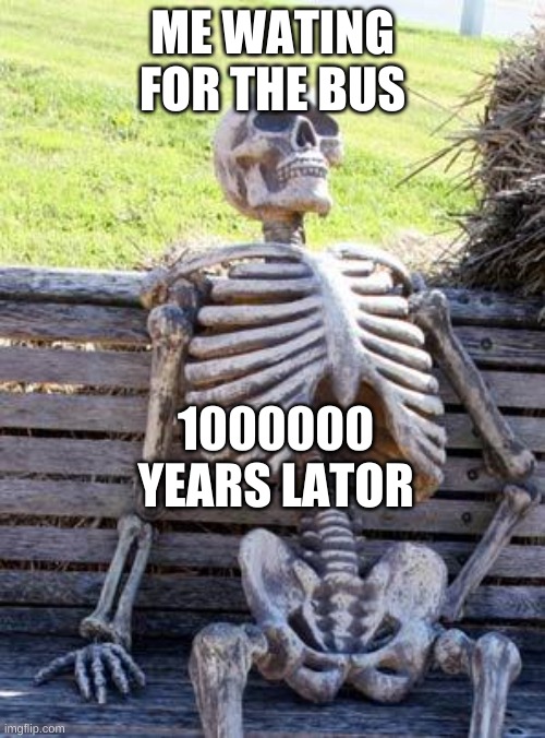 Waiting Skeleton Meme | ME WATING FOR THE BUS; 1000000 YEARS LATOR | image tagged in memes,waiting skeleton | made w/ Imgflip meme maker