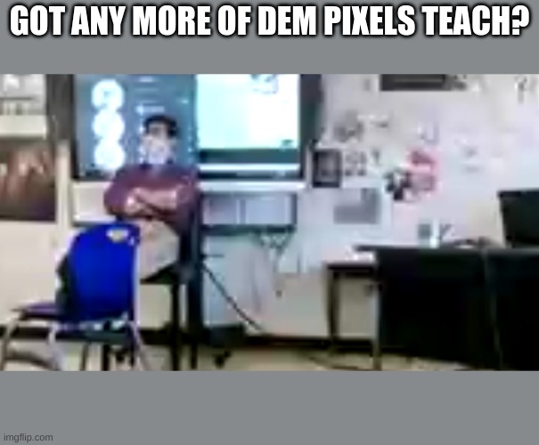 i hate teams | GOT ANY MORE OF DEM PIXELS TEACH? | image tagged in teachers,microsoft,online school,y'all got any more of them | made w/ Imgflip meme maker