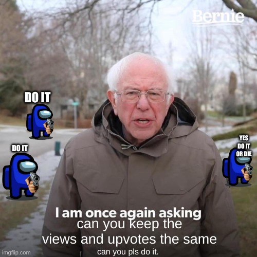 Bernie I Am Once Again Asking For Your Support | DO IT; YES DO IT OR DIE; DO IT; can you keep the views and upvotes the same; can you pls do it. | image tagged in memes,bernie i am once again asking for your support | made w/ Imgflip meme maker