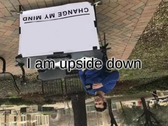 Change My Mind Meme | I am upside down | image tagged in memes,change my mind | made w/ Imgflip meme maker