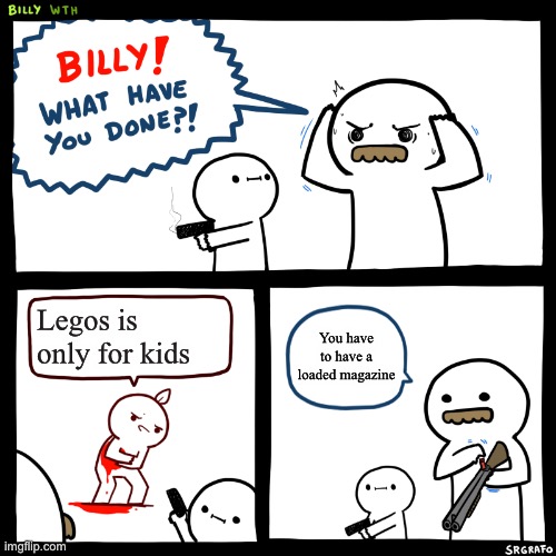 Oh good job Billy | Legos is only for kids; You have to have a loaded magazine | image tagged in billy what have you done | made w/ Imgflip meme maker