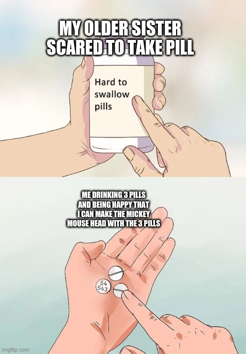 Hard To Swallow Pills Meme | MY OLDER SISTER SCARED TO TAKE PILL; ME DRINKING 3 PILLS AND BEING HAPPY THAT I CAN MAKE THE MICKEY MOUSE HEAD WITH THE 3 PILLS | image tagged in memes,hard to swallow pills | made w/ Imgflip meme maker