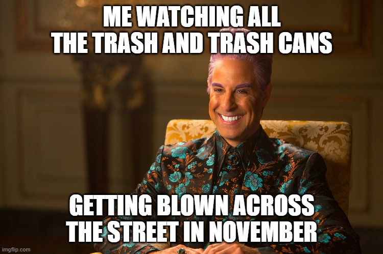 Hunger Games/Caesar Flickerman (Stanley Tucci) "heh heh heh" | ME WATCHING ALL THE TRASH AND TRASH CANS; GETTING BLOWN ACROSS THE STREET IN NOVEMBER | image tagged in hunger games/caesar flickerman stanley tucci heh heh heh,november,windy,hunger games | made w/ Imgflip meme maker