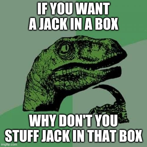 thats not how it works | IF YOU WANT A JACK IN A BOX; WHY DON'T YOU STUFF JACK IN THAT BOX | image tagged in memes,philosoraptor | made w/ Imgflip meme maker