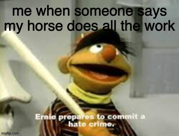equestrian life | me when someone says my horse does all the work | image tagged in ernie prepares to commit a hate crime | made w/ Imgflip meme maker