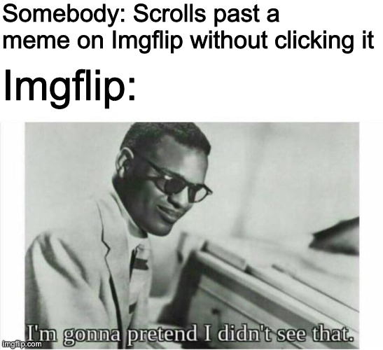 There you have it. the reason you have 3 upvotes and no views. there. | Somebody: Scrolls past a meme on Imgflip without clicking it; Imgflip: | image tagged in im gonna pretend i didnt see that | made w/ Imgflip meme maker