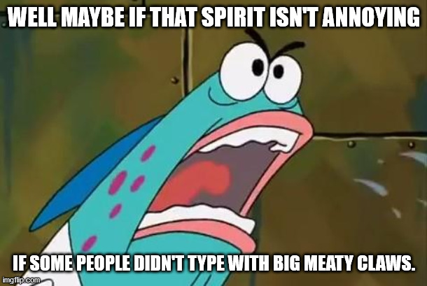 BIG MEATY CLAW | WELL MAYBE IF THAT SPIRIT ISN'T ANNOYING IF SOME PEOPLE DIDN'T TYPE WITH BIG MEATY CLAWS. | image tagged in big meaty claw | made w/ Imgflip meme maker
