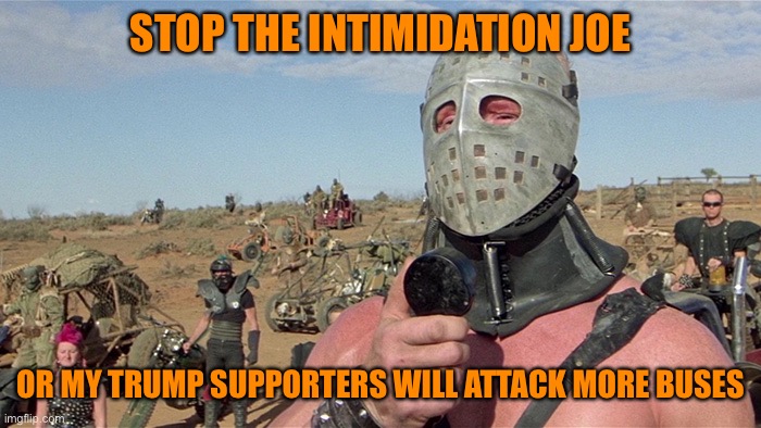Humungus Mad Max Road Warrior | STOP THE INTIMIDATION JOE OR MY TRUMP SUPPORTERS WILL ATTACK MORE BUSES | image tagged in humungus mad max road warrior | made w/ Imgflip meme maker
