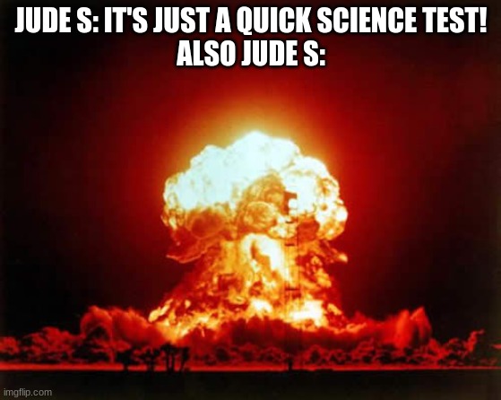 Nuclear Explosion Meme | JUDE S: IT'S JUST A QUICK SCIENCE TEST!
ALSO JUDE S: | image tagged in memes,nuclear explosion | made w/ Imgflip meme maker