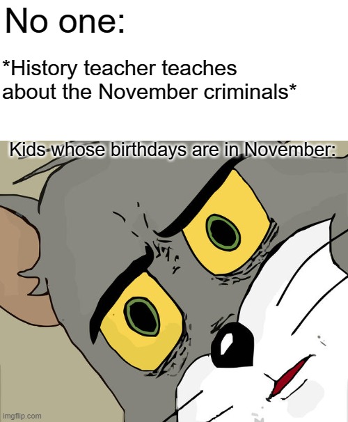 The November criminals..XD | No one:; *History teacher teaches about the November criminals*; Kids whose birthdays are in November: | image tagged in memes,unsettled tom,november | made w/ Imgflip meme maker