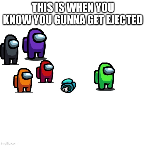 Blank Transparent Square Meme | THIS IS WHEN YOU KNOW YOU GUNNA GET EJECTED | image tagged in memes,blank transparent square | made w/ Imgflip meme maker