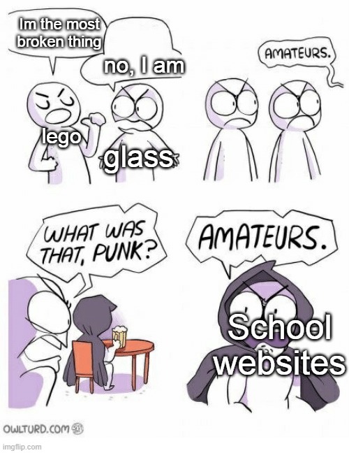 Amateurs | Im the most broken thing; no, I am; lego; glass; School websites | image tagged in amateurs | made w/ Imgflip meme maker