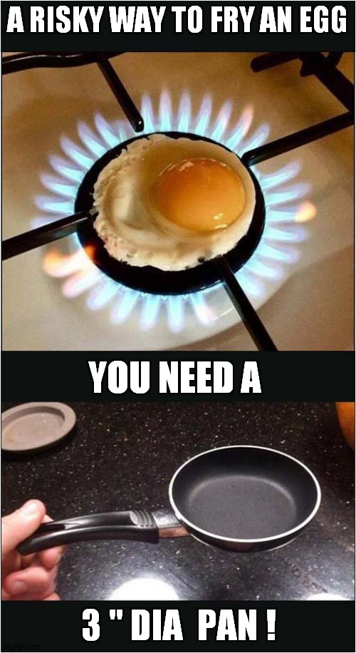 Safe Egg Frying ! | A RISKY WAY TO FRY AN EGG; YOU NEED A; 3 " DIA  PAN ! | image tagged in fun,eggs,frying pan,frontpage | made w/ Imgflip meme maker