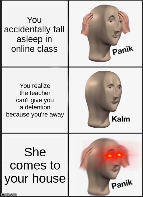 oof | You accidentally fall asleep in online class; You realize the teacher can't give you a detention because you're away; She comes to your house | image tagged in memes,panik kalm panik | made w/ Imgflip meme maker