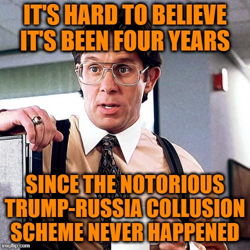 Seems Like it was Only Yesterday | IT'S HARD TO BELIEVE IT'S BEEN FOUR YEARS; SINCE THE NOTORIOUS TRUMP-RUSSIA COLLUSION SCHEME NEVER HAPPENED | image tagged in president trump,russiagate,bill lumbergh | made w/ Imgflip meme maker
