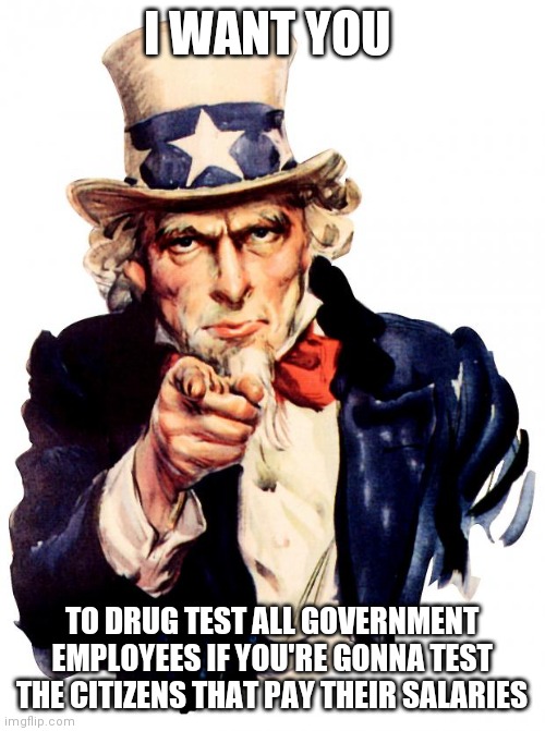 Uncle Sam | I WANT YOU; TO DRUG TEST ALL GOVERNMENT EMPLOYEES IF YOU'RE GONNA TEST THE CITIZENS THAT PAY THEIR SALARIES | image tagged in memes,uncle sam | made w/ Imgflip meme maker