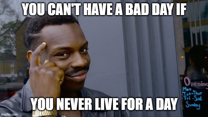 You can't if you don't | YOU CAN'T HAVE A BAD DAY IF; YOU NEVER LIVE FOR A DAY | image tagged in you can't if you don't | made w/ Imgflip meme maker