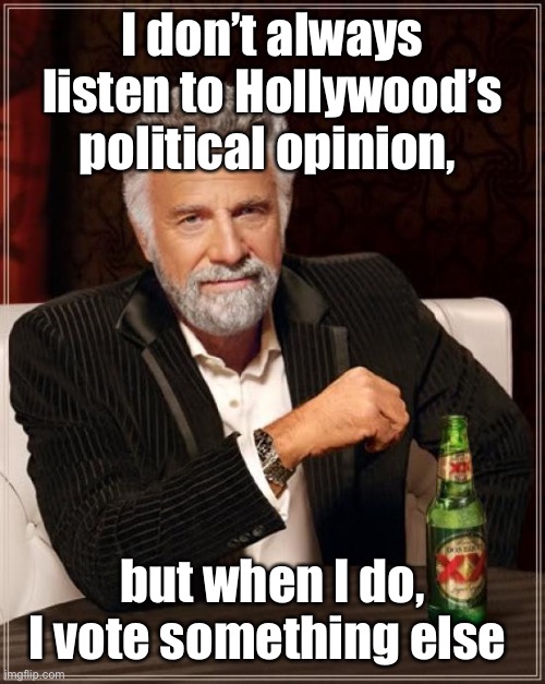 The Most Interesting Man In The World Meme | I don’t always listen to Hollywood’s political opinion, but when I do, I vote something else | image tagged in memes,the most interesting man in the world | made w/ Imgflip meme maker
