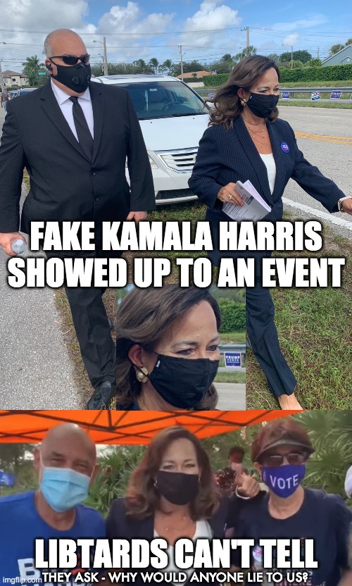 Fake Kamala Harris | FAKE KAMALA HARRIS
SHOWED UP TO AN EVENT; LIBTARDS CAN'T TELL; THEY ASK - WHY WOULD ANYONE LIE TO US? | image tagged in kamala harris,joe biden,biden 2020,body double | made w/ Imgflip meme maker